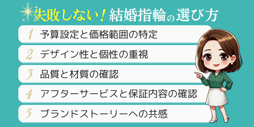 失敗しない結婚指輪の選び方
・予算設定と価格範囲の特定
・デザイン性と個性の重視
・品質と材質の確認
・アフターサービスと保証内容の確認
・ブランドストーリーへの共感